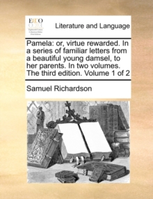 Image for Pamela : Or, Virtue Rewarded. in a Series of Familiar Letters from a Beautiful Young Damsel, to Her Parents. in Two Volumes. the Third Edition. Volume 1 of 2