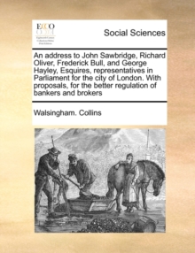 Image for An Address to John Sawbridge, Richard Oliver, Frederick Bull, and George Hayley, Esquires, Representatives in Parliament for the City of London. with Proposals, for the Better Regulation of Bankers an