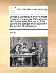 Image for Euclide's Elements; the whole fifteen books compendiously demonstrated. With Archimedes Theorems of the sphere and cylinder, investigated by the method of indivisibles.