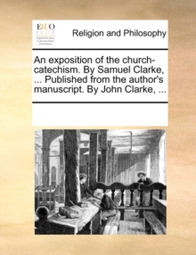 Image for An Exposition of the Church-Catechism. by Samuel Clarke, ... Published from the Author's Manuscript. by John Clarke, ...