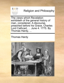 Image for The Views Which Revelation Exhibiteth of the General History of Man, Considered. a Discourse, Preached Before His Grace, Charles Lord Cathcart, ... June 4. 1775. by Thomas Hardy, ...