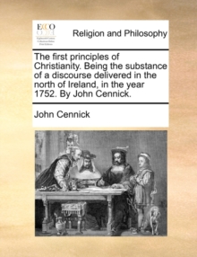 Image for The First Principles of Christianity. Being the Substance of a Discourse Delivered in the North of Ireland, in the Year 1752. by John Cennick.