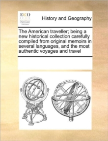 Image for The American traveller; being a new historical collection carefully compiled from original memoirs in several languages, and the most authentic voyages and travel