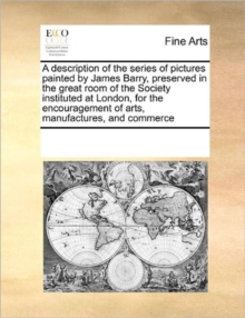 Image for A Description of the Series of Pictures Painted by James Barry, Preserved in the Great Room of the Society Instituted at London, for the Encouragement of Arts, Manufactures, and Commerce