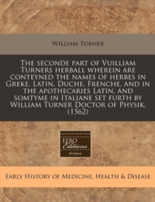 Image for The Seconde Part of Vuilliam Turners Herball Wherein Are Conteyned the Names of Herbes in Greke, Latin, Duche, Frenche, and in the Apothecaries Latin, and Somtyme in Italiane Set Furth by William Turn