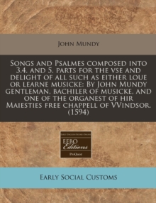 Image for Songs and Psalmes Composed Into 3.4. and 5. Parts for the VSE and Delight of All Such as Either Loue or Learne Musicke : By John Mundy Gentleman, Bachiler of Musicke, and One of the Organest of Hir Ma