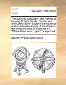 Image for The authority, jurisdiction and method of keeping County-Courts, Courts-Leet, and Courts-Baron Explaining the judicial and ministerial authority of sheriffs Also, the office and duty of a coroner By W
