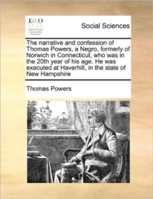 Image for The Narrative and Confession of Thomas Powers, a Negro, Formerly of Norwich in Connecticut, Who Was in the 20th Year of His Age. He Was Executed at Haverhill, in the State of New Hampshire