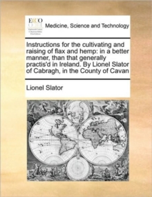 Image for Instructions for the Cultivating and Raising of Flax and Hemp : In a Better Manner, Than That Generally Practis'd in Ireland. by Lionel Slator of Cabragh, in the County of Cavan