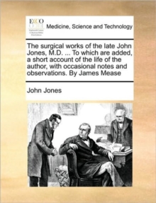 Image for The Surgical Works of the Late John Jones, M.D. ... to Which Are Added, a Short Account of the Life of the Author, with Occasional Notes and Observations. by James Mease
