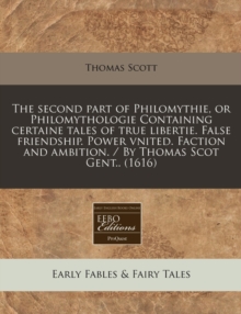 Image for The Second Part of Philomythie, or Philomythologie Containing Certaine Tales of True Libertie. False Friendship. Power Vnited. Faction and Ambition. / By Thomas Scot Gent.. (1616)
