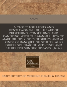 Image for A Closet for Ladies and Gentlewomen. Or, the Art of Preseruing, Conseruing, and Candying with the Manner How to Make Diuers Kindes of Sirups, and All Kinde of Banqueting Stuffes. Also Diuers Soueraign