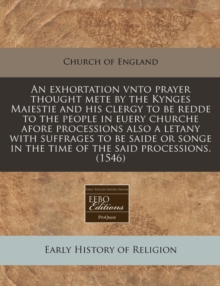 Image for An Exhortation Vnto Prayer Thought Mete by the Kynges Maiestie and His Clergy to Be Redde to the People in Euery Churche Afore Processions Also a Letany with Suffrages to Be Saide or Songe in the Time