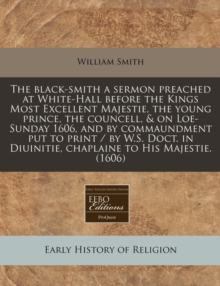 Image for The Black-Smith a Sermon Preached at White-Hall Before the Kings Most Excellent Majestie, the Young Prince, the Councell, & on Loe-Sunday 1606, and by Commaundment Put to Print / By W.S. Doct. in Diui