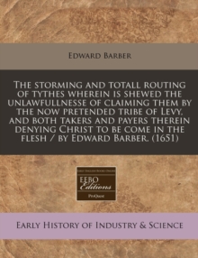 Image for The Storming and Totall Routing of Tythes Wherein Is Shewed the Unlawfullnesse of Claiming Them by the Now Pretended Tribe of Levy, and Both Takers and Payers Therein Denying Christ to Be Come in the 