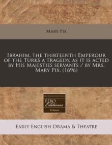 Image for Ibrahim, the Thirteenth Emperour of the Turks a Tragedy, as It Is Acted by His Majesties Servants / By Mrs. Mary Pix. (1696)