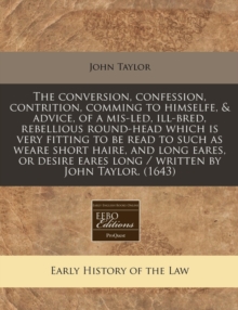 Image for The Conversion, Confession, Contrition, Comming to Himselfe, & Advice, of a MIS-Led, Ill-Bred, Rebellious Round-Head Which Is Very Fitting to Be Read to Such as Weare Short Haire, and Long Eares, or D