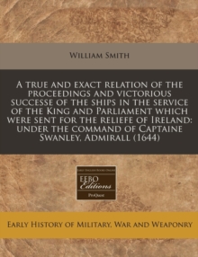 Image for A True and Exact Relation of the Proceedings and Victorious Successe of the Ships in the Service of the King and Parliament Which Were Sent for the Reliefe of Ireland