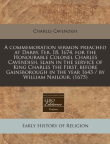 Image for A Commemoration Sermon Preached at Darby, Feb. 18, 1674, for the Honourable Colonel Charles Cavendish, Slain in the Service of King Charles the First, Before Gainsborough in the Year 1643 / By William