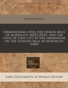 Image for Observations Upon the Dublin-Bills of Mortality, MDCLXXXI, and the State of That City by the Observator on the London Bills of Mortality. (1683)