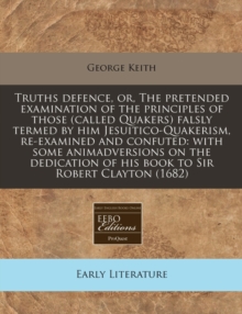 Image for Truths Defence, Or, the Pretended Examination of the Principles of Those (Called Quakers) Falsly Termed by Him Jesuitico-Quakerism, Re-Examined and Confuted