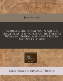 Image for Achilles, Or, Iphigenia in Aulis a Tragedy as It Is Acted at the Theatre Royal in Drury-Lane / Written by Mr. Boyer. (1700)