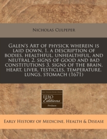 Image for Galen's Art of Physick Wherein Is Laid Down, 1. a Description of Bodies, Healthful, Unhealthful, and Neutral 2. Signs of Good and Bad Constitutions 3. Signs of the Brain, Heart, Liver, Testicles, Temp