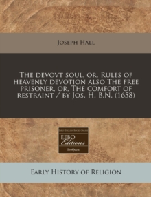 The Devovt Soul, Or, Rules of Heavenly Devotion Also the Free Prisoner, Or, the Comfort of ...