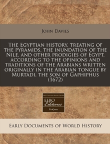 Image for The Egyptian History, Treating of the Pyramids, the Inundation of the Nile, and Other Prodigies of Egypt, According to the Opinions and Traditions of the Arabians Written Originally in the Arabian Ton