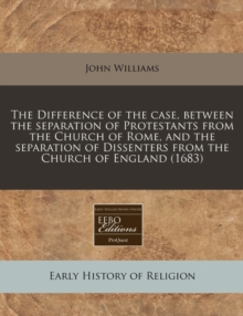 Image for The Difference of the Case, Between the Separation of Protestants from the Church of Rome, and the Separation of Dissenters from the Church of England (1683)