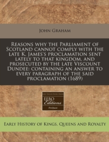 Image for Reasons Why the Parliament of Scotland Cannot Comply with the Late K. James's Proclamation Sent Lately to That Kingdom, and Prosecuted by the Late Viscount Dundee