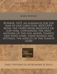 Image for Bowker, 1675, an Almanack for the Year of Our Lord God, MDCLXXV Being the Third from Bissextile or Leap-Year, Containing the Daily Motions of the Sun, Moon, Planets and Fixed Stars, Their Risings and 