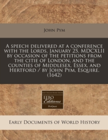 Image for A Speech Delivered at a Conference with the Lords, January 25, MDCXLII by Occasion of the Petitions from the Citie of London, and the Counties of Middlesex, Essex, and Hertford / By John Pym, Esquire.