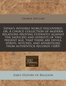 Image for Satan's Invisible World Discovered, Or, a Choice Collection of Modern Relations Proving Evidently Against the Saducees and Atheists of This Present Age, That There Are Devils, Spirits, Witches, and Ap