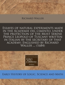 Image for Essayes of Natural Experiments Made in the Academie del Cimento, Under the Protection of the Most Serene Prince Leopold of Tuscany Written in Italian by the Secretary of That Academy; Englished by Ric