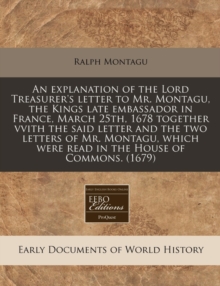 Image for An Explanation of the Lord Treasurer's Letter to Mr. Montagu, the Kings Late Embassador in France, March 25th, 1678 Together Vvith the Said Letter and the Two Letters of Mr. Montagu, Which Were Read i