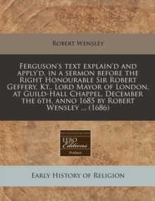 Image for Ferguson's Text Explain'd and Apply'd, in a Sermon Before the Right Honourable Sir Robert Geffery, Kt., Lord Mayor of London, at Guild-Hall Chappel, December the 6th, Anno 1685 by Robert Wensley ... (