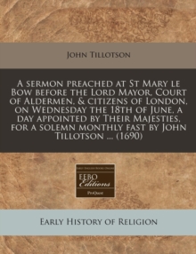 Image for A Sermon Preached at St Mary Le Bow Before the Lord Mayor, Court of Aldermen, & Citizens of London, on Wednesday the 18th of June, a Day Appointed by Their Majesties, for a Solemn Monthly Fast by John