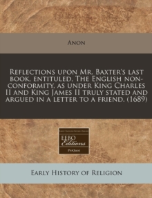 Image for Reflections Upon Mr. Baxter's Last Book, Entituled, the English Non-Conformity, as Under King Charles II and King James II Truly Stated and Argued in a Letter to a Friend. (1689)