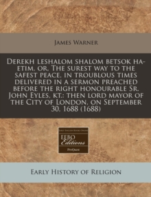 Image for Derekh Leshalom Shalom Betsok Ha-Etim, Or, the Surest Way to the Safest Peace, in Troublous Times Delivered in a Sermon Preached Before the Right Honourable Sr. John Eyles, Kt.