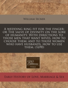 Image for A Wedding Ring Fit for the Finger; Or the Salve of Divinity on the Sore of Humanity. with Directions to Those Men That Want Wives, How to Choose Them; And to Those Women Who Have Husbands, How to Use 