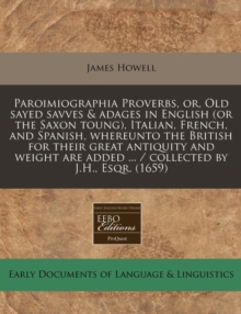 Image for Paroimiographia Proverbs, Or, Old Sayed Savves & Adages in English (or the Saxon Toung), Italian, French, and Spanish, Whereunto the British for Their Great Antiquity and Weight Are Added ... / Collec