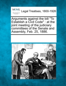 Image for Arguments Against the Bill to Establish a Civil Code : At the Joint Meeting of the Judiciary Committees of the Senate and Assembly, Feb. 25, 1886.