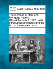 Image for The Increase of Rent and Mortgage Interest (Restrictions) Act, 1920 : With Introduction and Notes and the Text of the Repealed Acts.