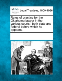 Image for Rules of Practice for the Oklahoma Lawyer in the Various Courts : Both State and Federal Before Which He Appears..