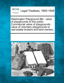 Image for Washington Playground Bill : Value of Playgrounds to the Public. Commercial Value of Playgrounds: Value of Voluntary Playgrounds to Real Estate Brokers and Land Owners..