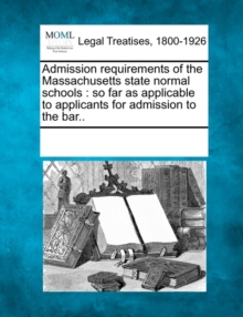 Image for Admission Requirements of the Massachusetts State Normal Schools : So Far as Applicable to Applicants for Admission to the Bar..
