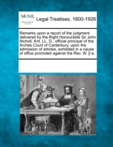 Image for Remarks Upon a Report of the Judgment Delivered by the Right Honourable Sir John Nicholl, Knt. LL. D., Official Principal of the Arches Court of Canterbury, Upon the Admission of Articles, Exhibited i