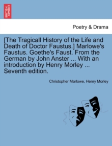 Image for [The Tragicall History of the Life and Death of Doctor Faustus.] Marlowe's Faustus. Goethe's Faust. From the German by John Anster ... With an introduction by Henry Morley ... Seventh edition.