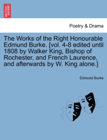 Image for The Works of the Right Honourable Edmund Burke. [vol. 4-8 edited until 1808 by Walker King, Bishop of Rochester, and French Laurence, and afterwards by W. King alone.]